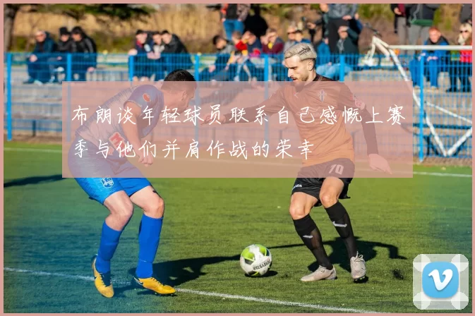 布朗谈年轻球员联系自己感慨上赛季与他们并肩作战的荣幸