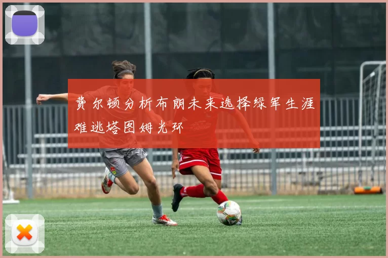 费尔顿分析布朗未来选择绿军生涯难逃塔图姆光环