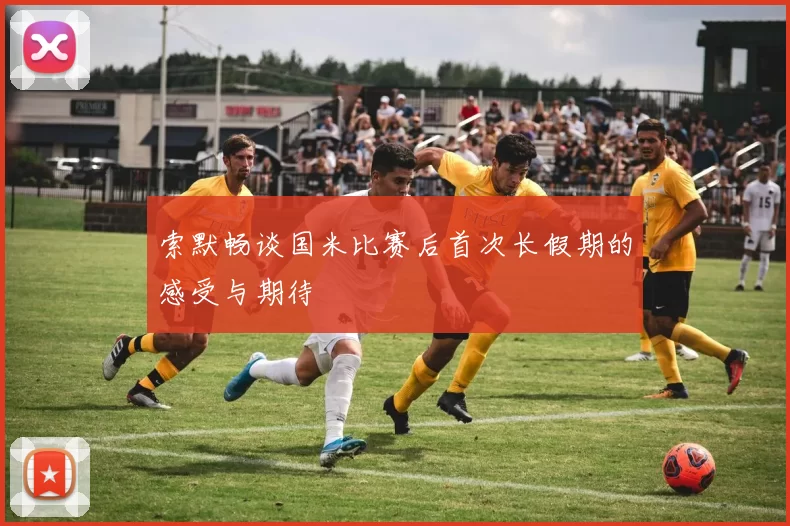 索默畅谈国米比赛后首次长假期的感受与期待