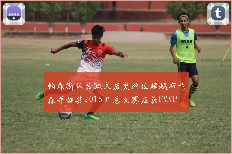 帕森斯认为欧文历史地位超越布伦森并称其2016年总决赛应获FMVP