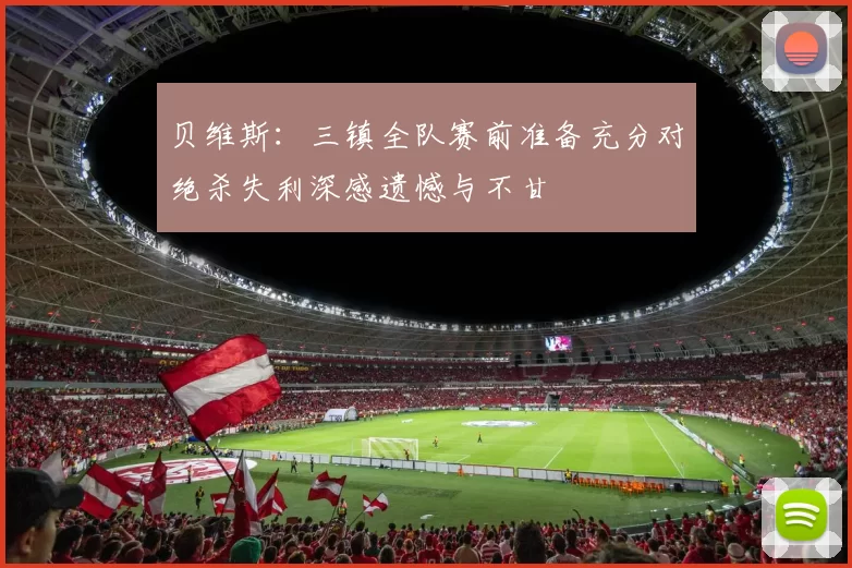 贝维斯：三镇全队赛前准备充分对绝杀失利深感遗憾与不甘