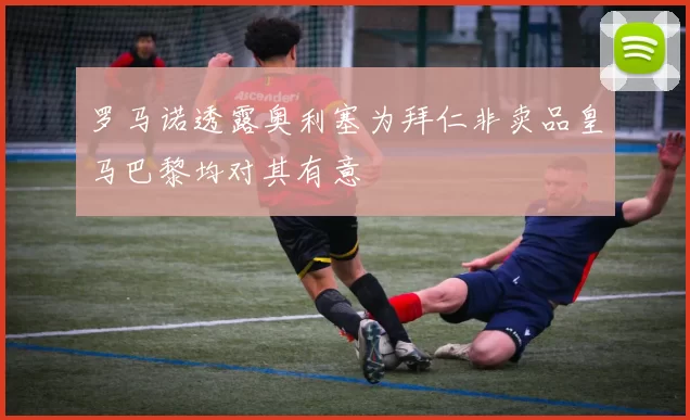 罗马诺透露奥利塞为拜仁非卖品皇马巴黎均对其有意