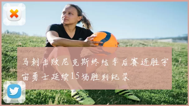 马刺击败尼克斯终结季后赛连胜宇宙勇士延续15场胜利纪录