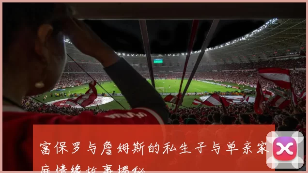 富保罗与詹姆斯的私生子与单亲家庭情缘故事揭秘