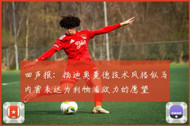 回声报：扬迪奥曼德技术风格似马内曾表达为利物浦效力的愿望