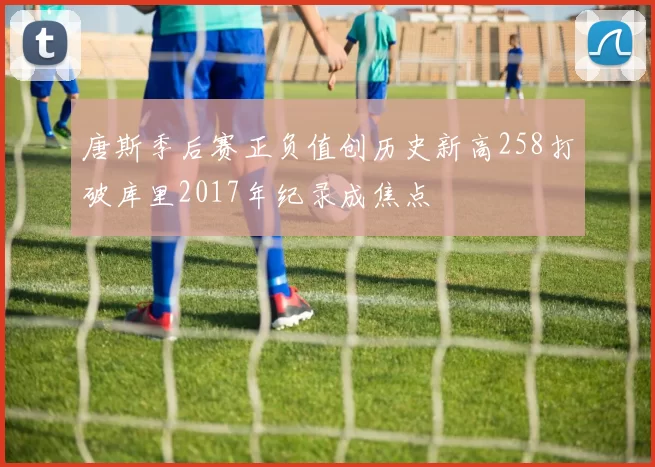 唐斯季后赛正负值创历史新高258打破库里2017年纪录成焦点