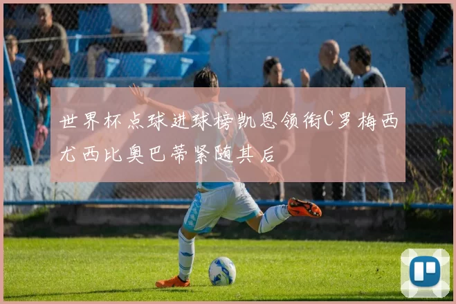 世界杯点球进球榜凯恩领衔C罗梅西尤西比奥巴蒂紧随其后