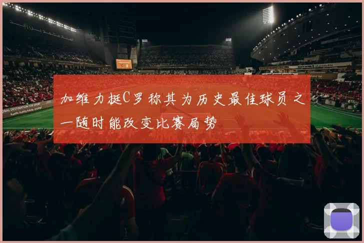 加维力挺C罗称其为历史最佳球员之一随时能改变比赛局势
