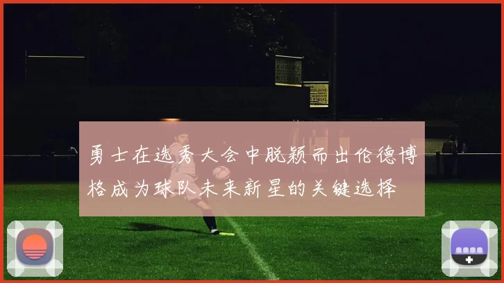 勇士在选秀大会中脱颖而出伦德博格成为球队未来新星的关键选择